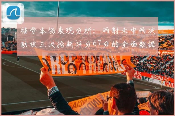 福登本场表现分析：两射未中两次助攻三次抢断评分67分的全面数据解读