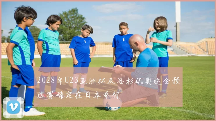 2028年U23亚洲杯及洛杉矶奥运会预选赛确定在日本举行