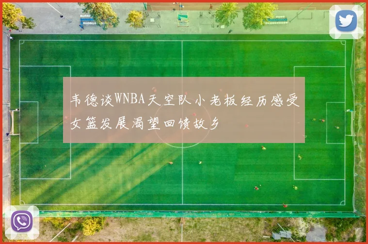 韦德谈WNBA天空队小老板经历感受女篮发展渴望回馈故乡