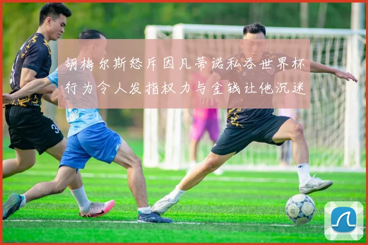 胡梅尔斯怒斥因凡蒂诺私吞世界杯行为令人发指权力与金钱让他沉迷不已