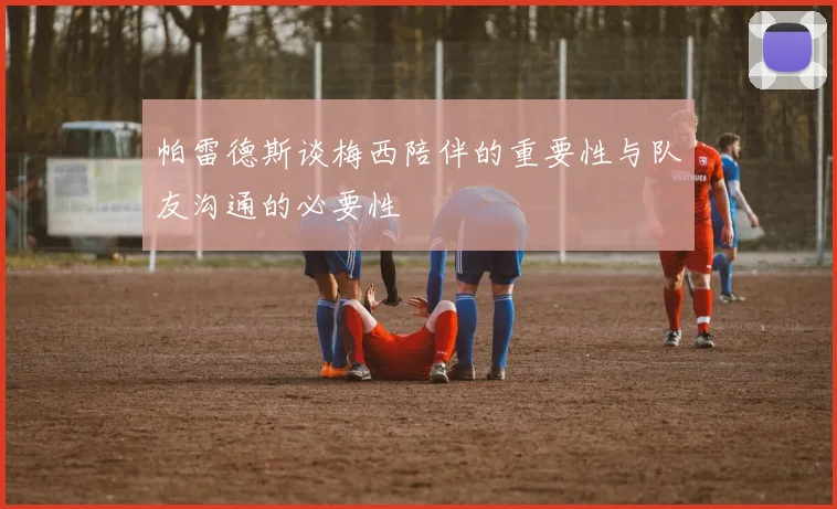 帕雷德斯谈梅西陪伴的重要性与队友沟通的必要性