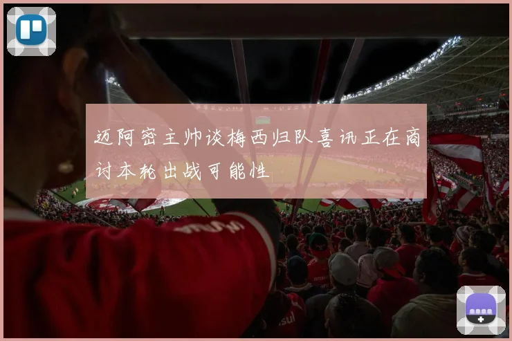 迈阿密主帅谈梅西归队喜讯正在商讨本轮出战可能性