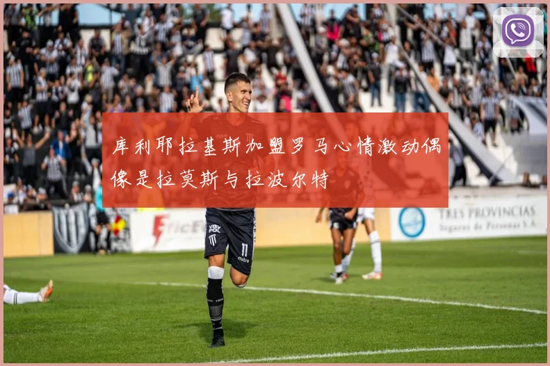 库利耶拉基斯加盟罗马心情激动偶像是拉莫斯与拉波尔特