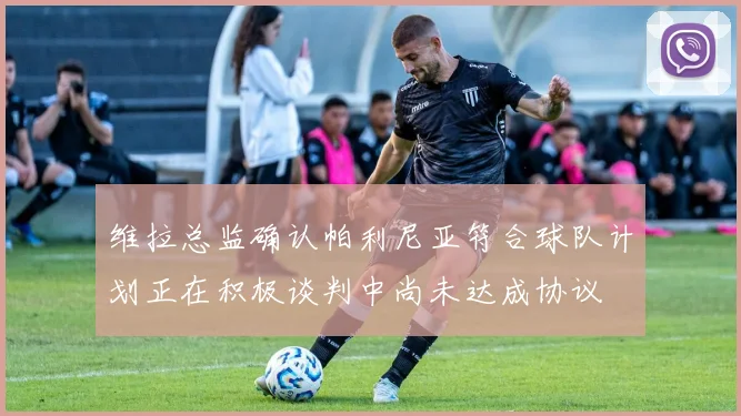 维拉总监确认帕利尼亚符合球队计划正在积极谈判中尚未达成协议