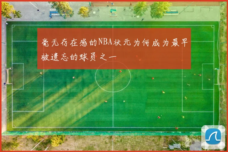 毫无存在感的NBA状元为何成为最早被遗忘的球员之一