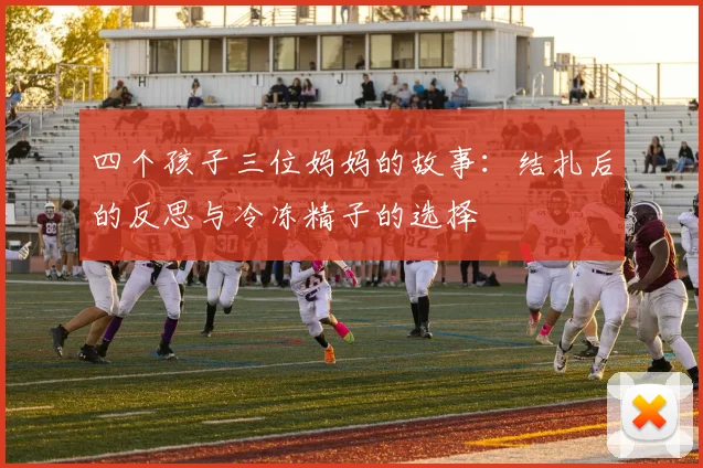 四个孩子三位妈妈的故事：结扎后的反思与冷冻精子的选择